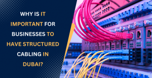 Why is it Important for Businesses to Have Structured Cabling in Dubai?